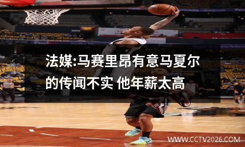法媒:马赛里昂有意马夏尔的传闻不实 他年薪太高