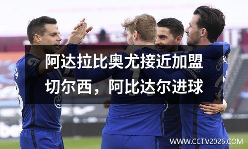 阿达拉比奥尤接近加盟切尔西，阿比达尔进球