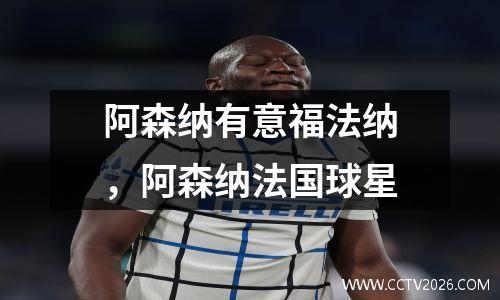 阿森纳有意福法纳，阿森纳法国球星