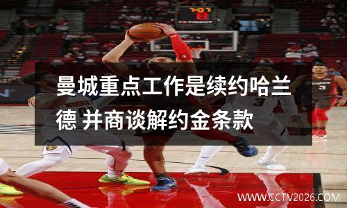 曼城重点工作是续约哈兰德 并商谈解约金条款