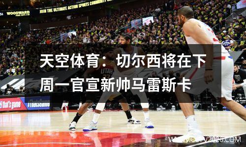 天空体育：切尔西将在下周一官宣新帅马雷斯卡