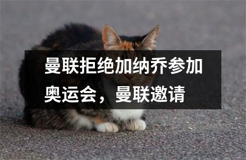 曼联拒绝加纳乔参加奥运会，曼联邀请