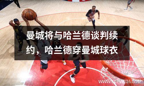 曼城将与哈兰德谈判续约，哈兰德穿曼城球衣