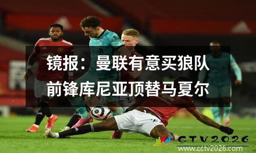 镜报：曼联有意买狼队前锋库尼亚顶替马夏尔