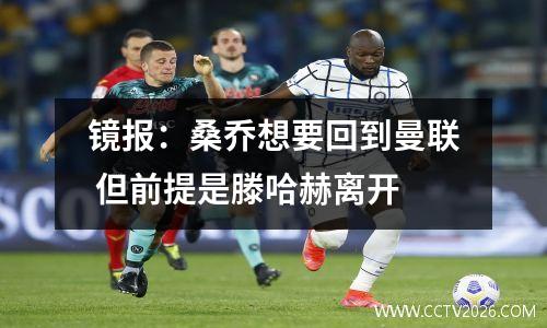 镜报：桑乔想要回到曼联 但前提是滕哈赫离开