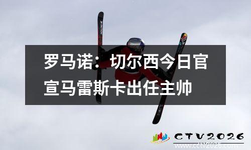 罗马诺：切尔西今日官宣马雷斯卡出任主帅