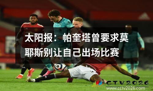 太阳报：帕奎塔曾要求莫耶斯别让自己出场比赛