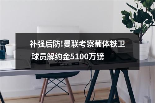 补强后防!曼联考察葡体铁卫 球员解约金5100万镑