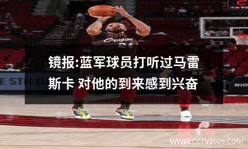 镜报:蓝军球员打听过马雷斯卡 对他的到来感到兴奋