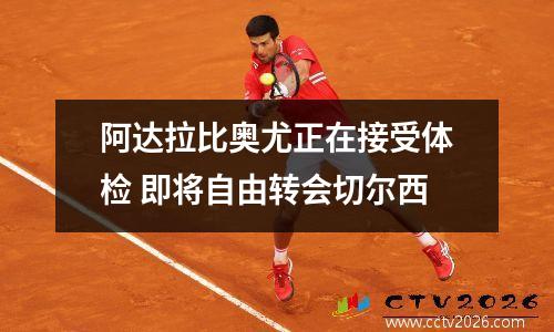 阿达拉比奥尤正在接受体检 即将自由转会切尔西