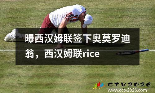 曝西汉姆联签下奥莫罗迪翁，西汉姆联rice