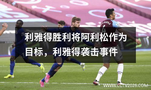利雅得胜利将阿利松作为目标，利雅得袭击事件