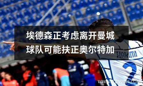 埃德森正考虑离开曼城 球队可能扶正奥尔特加