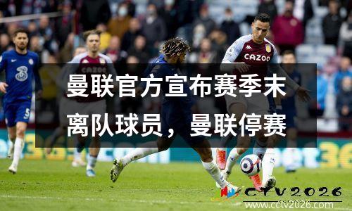 曼联官方宣布赛季末离队球员，曼联停赛