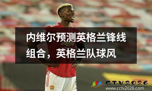 内维尔预测英格兰锋线组合，英格兰队球风