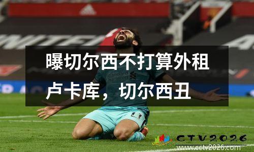 曝切尔西不打算外租卢卡库，切尔西丑