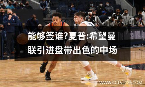 能够签谁?夏普:希望曼联引进盘带出色的中场