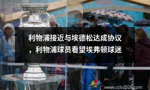 利物浦接近与埃德松达成协议，利物浦球员看望埃弗顿球迷