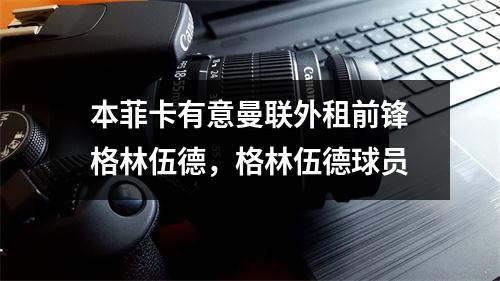 本菲卡有意曼联外租前锋格林伍德，格林伍德球员