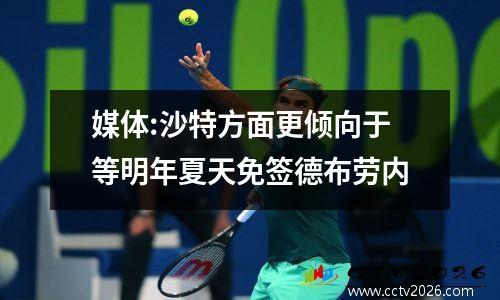 媒体:沙特方面更倾向于等明年夏天免签德布劳内