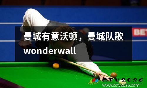 曼城有意沃顿，曼城队歌wonderwall