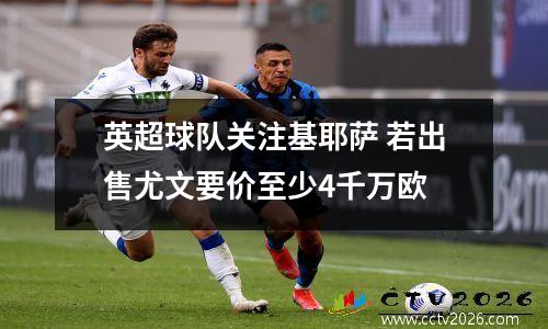 英超球队关注基耶萨 若出售尤文要价至少4千万欧