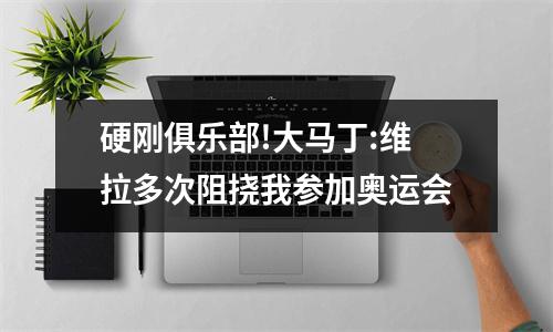 硬刚俱乐部!大马丁:维拉多次阻挠我参加奥运会