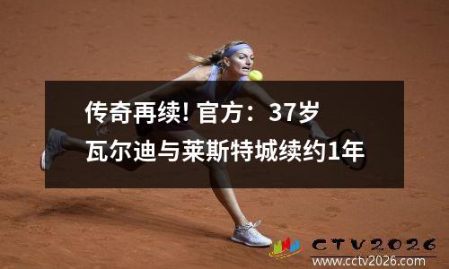 传奇再续! 官方：37岁瓦尔迪与莱斯特城续约1年