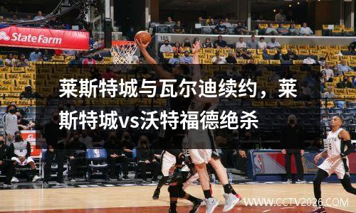 莱斯特城与瓦尔迪续约，莱斯特城vs沃特福德绝杀