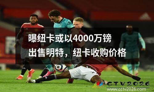 曝纽卡或以4000万镑出售明特，纽卡收购价格