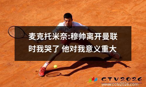 麦克托米奈:穆帅离开曼联时我哭了 他对我意义重大