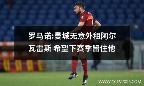 罗马诺:曼城无意外租阿尔瓦雷斯 希望下赛季留住他