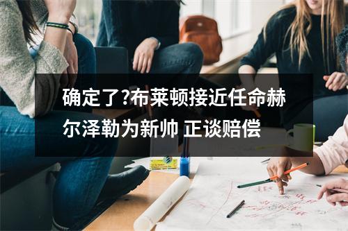 确定了?布莱顿接近任命赫尔泽勒为新帅 正谈赔偿