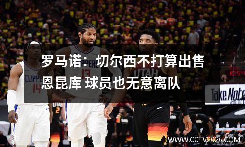 罗马诺：切尔西不打算出售恩昆库 球员也无意离队