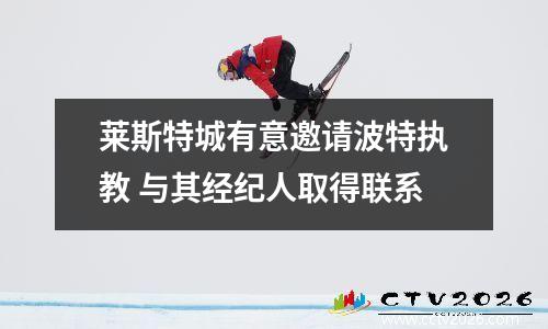 莱斯特城有意邀请波特执教 与其经纪人取得联系