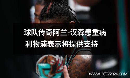 球队传奇阿兰-汉森患重病 利物浦表示将提供支持