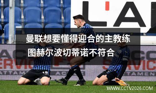 曼联想要懂得迎合的主教练 图赫尔波切蒂诺不符合