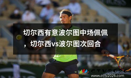 切尔西有意波尔图中场佩佩，切尔西vs波尔图次回合
