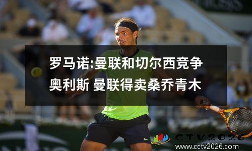 罗马诺:曼联和切尔西竞争奥利斯 曼联得卖桑乔青木