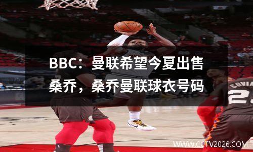 BBC：曼联希望今夏出售桑乔，桑乔曼联球衣号码