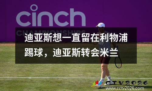 迪亚斯想一直留在利物浦踢球，迪亚斯转会米兰