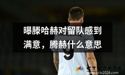 曝滕哈赫对留队感到满意，腾赫什么意思