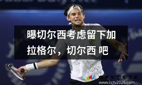 曝切尔西考虑留下加拉格尔，切尔西 吧