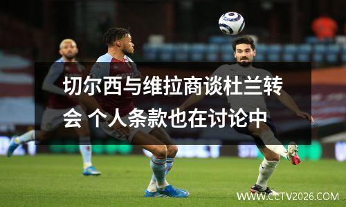 切尔西与维拉商谈杜兰转会 个人条款也在讨论中