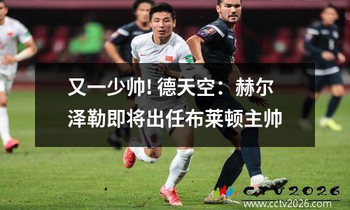 又一少帅! 德天空：赫尔泽勒即将出任布莱顿主帅