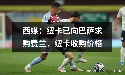 西媒：纽卡已向巴萨求购费兰，纽卡收购价格