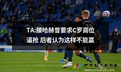 TA:滕哈赫曾要求C罗高位逼抢 后者认为这样不能赢