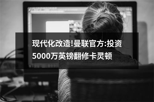 现代化改造!曼联官方:投资5000万英镑翻修卡灵顿