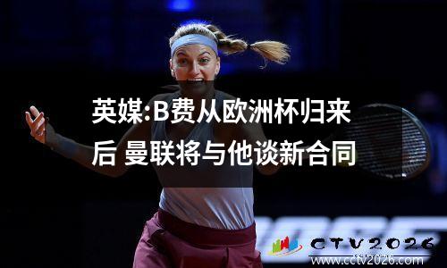 英媒:B费从欧洲杯归来后 曼联将与他谈新合同