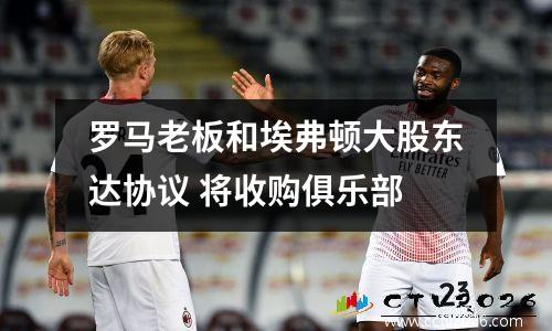 罗马老板和埃弗顿大股东达协议 将收购俱乐部